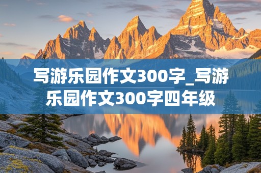 写游乐园作文300字_写游乐园作文300字四年级