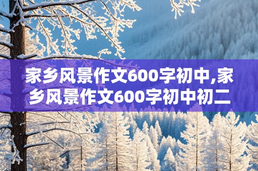 家乡风景作文600字初中,家乡风景作文600字初中初二