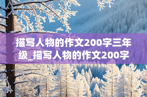 描写人物的作文200字三年级_描写人物的作文200字三年级上册