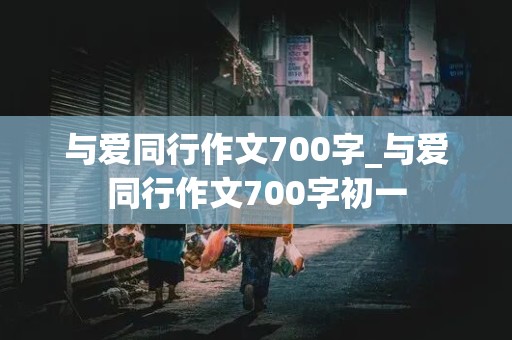 与爱同行作文700字_与爱同行作文700字初一