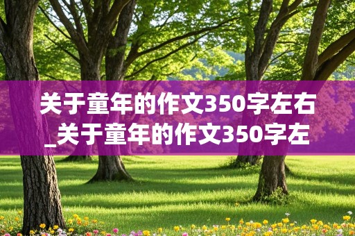 关于童年的作文350字左右_关于童年的作文350字左右三年级