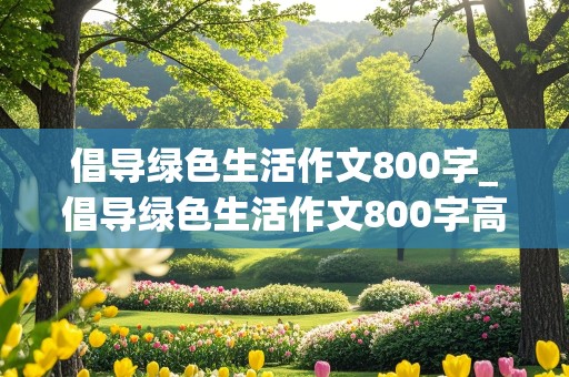 倡导绿色生活作文800字_倡导绿色生活作文800字高中