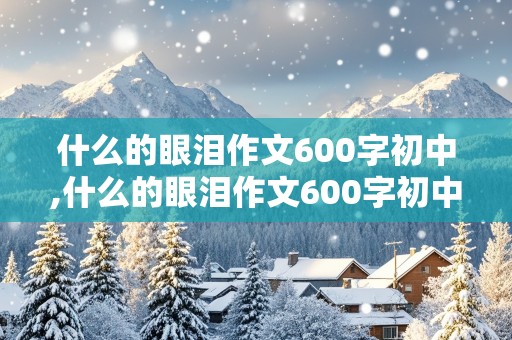 什么的眼泪作文600字初中,什么的眼泪作文600字初中半命题