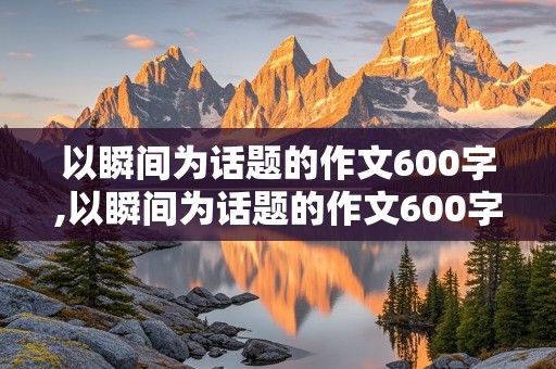 以瞬间为话题的作文600字,以瞬间为话题的作文600字左右