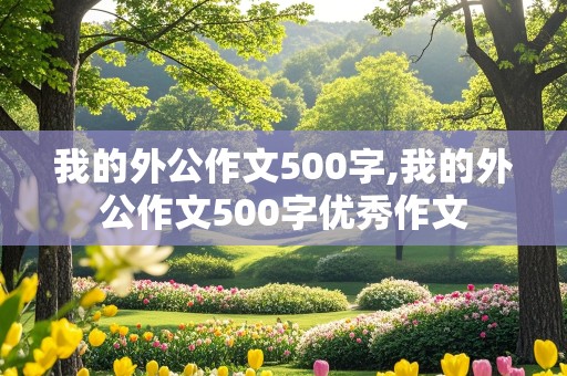 我的外公作文500字,我的外公作文500字优秀作文