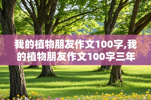 我的植物朋友作文100字,我的植物朋友作文100字三年级