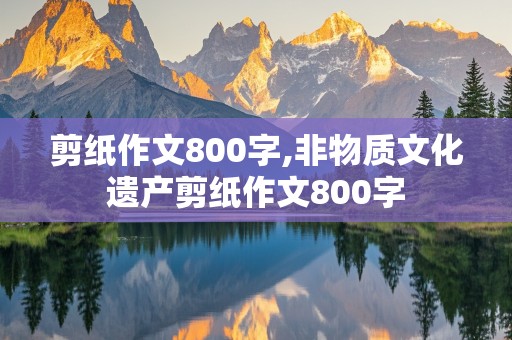 剪纸作文800字,非物质文化遗产剪纸作文800字