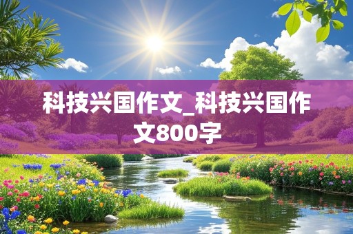 科技兴国作文_科技兴国作文800字