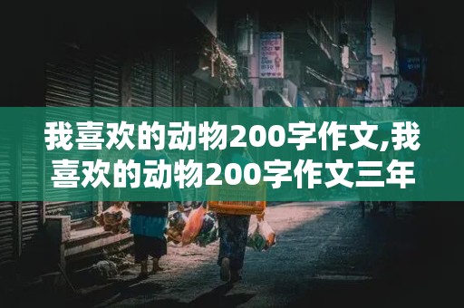 我喜欢的动物200字作文,我喜欢的动物200字作文三年级