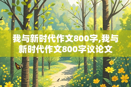 我与新时代作文800字,我与新时代作文800字议论文