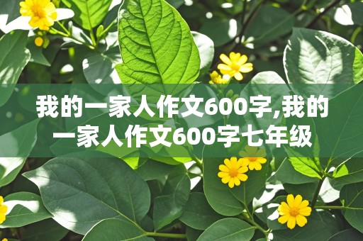 我的一家人作文600字,我的一家人作文600字七年级