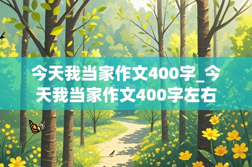 今天我当家作文400字_今天我当家作文400字左右