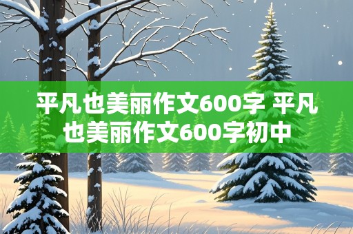 平凡也美丽作文600字 平凡也美丽作文600字初中