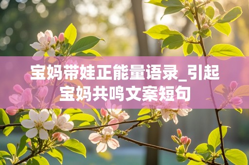 宝妈带娃正能量语录_引起宝妈共鸣文案短句