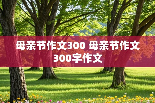 母亲节作文300 母亲节作文300字作文