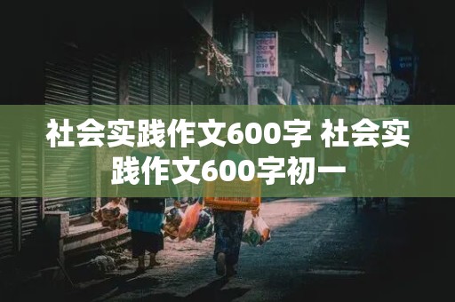 社会实践作文600字 社会实践作文600字初一