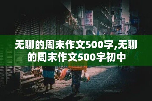 无聊的周末作文500字,无聊的周末作文500字初中