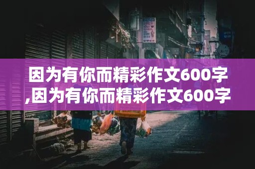 因为有你而精彩作文600字,因为有你而精彩作文600字七年级