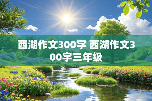 西湖作文300字 西湖作文300字三年级