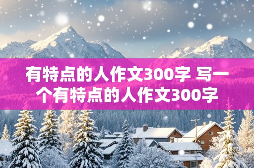 有特点的人作文300字 写一个有特点的人作文300字