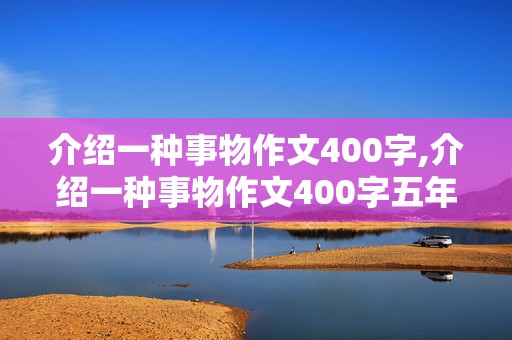 介绍一种事物作文400字,介绍一种事物作文400字五年级