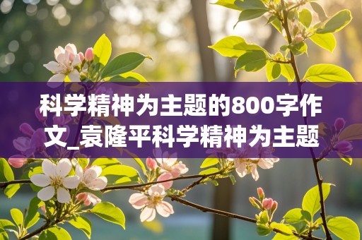 科学精神为主题的800字作文_袁隆平科学精神为主题的800字作文