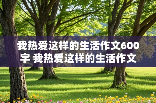 我热爱这样的生活作文600字 我热爱这样的生活作文600字初一