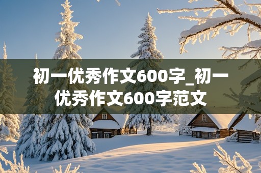 初一优秀作文600字_初一优秀作文600字范文