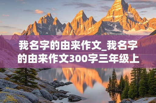 我名字的由来作文_我名字的由来作文300字三年级上册