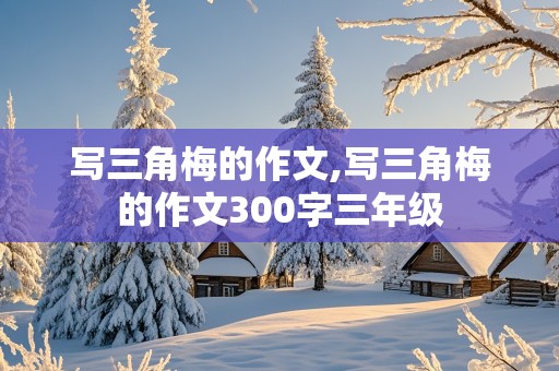 写三角梅的作文,写三角梅的作文300字三年级