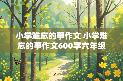 小学难忘的事作文 小学难忘的事作文600字六年级