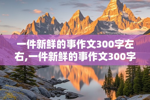 一件新鲜的事作文300字左右,一件新鲜的事作文300字左右四年级