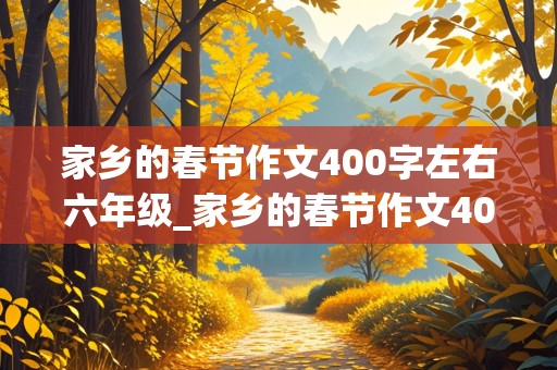 家乡的春节作文400字左右六年级_家乡的春节作文400字左右六年级真实水平