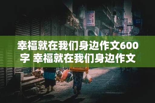 幸福就在我们身边作文600字 幸福就在我们身边作文600字左右