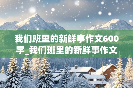 我们班里的新鲜事作文600字_我们班里的新鲜事作文600字作文