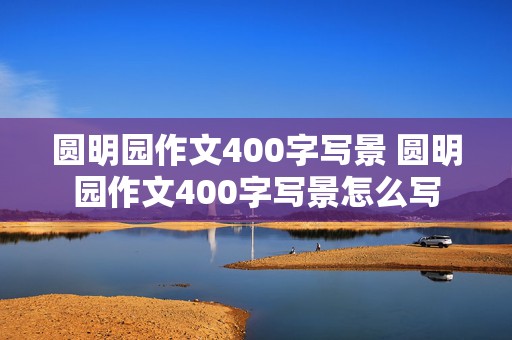 圆明园作文400字写景 圆明园作文400字写景怎么写