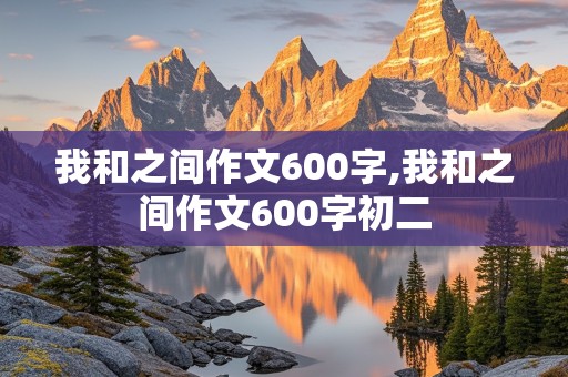 我和之间作文600字,我和之间作文600字初二