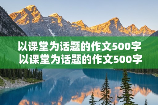 以课堂为话题的作文500字 以课堂为话题的作文500字左右