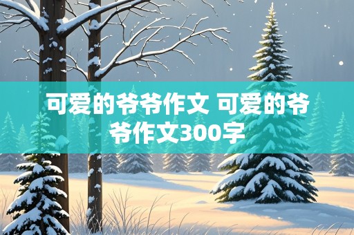 可爱的爷爷作文 可爱的爷爷作文300字