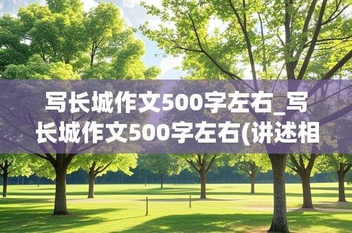 写长城作文500字左右_写长城作文500字左右(讲述相关故事)