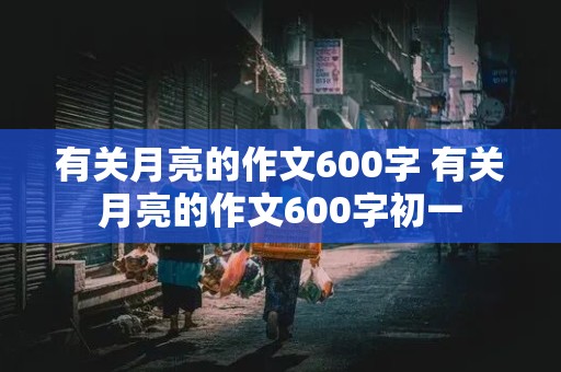 有关月亮的作文600字 有关月亮的作文600字初一