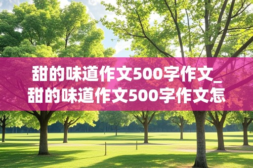 甜的味道作文500字作文_甜的味道作文500字作文怎么写