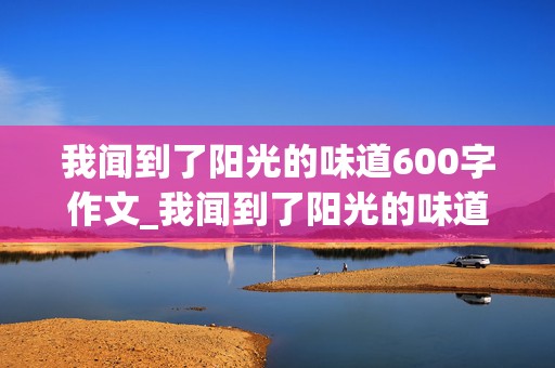 我闻到了阳光的味道600字作文_我闻到了阳光的味道600字作文记叙文