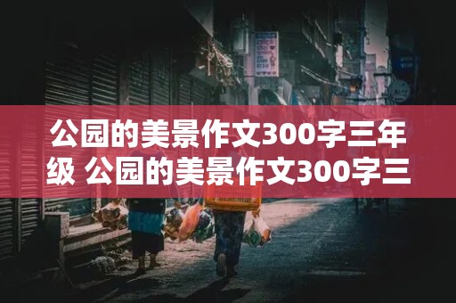 公园的美景作文300字三年级 公园的美景作文300字三年级春天