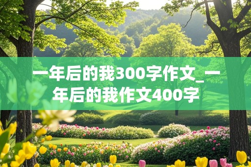 一年后的我300字作文_一年后的我作文400字