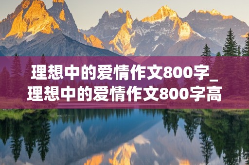 理想中的爱情作文800字_理想中的爱情作文800字高中