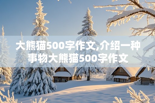 大熊猫500字作文,介绍一种事物大熊猫500字作文