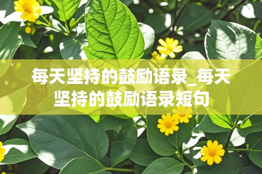 每天坚持的鼓励语录_每天坚持的鼓励语录短句