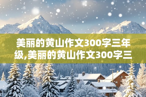 美丽的黄山作文300字三年级,美丽的黄山作文300字三年级