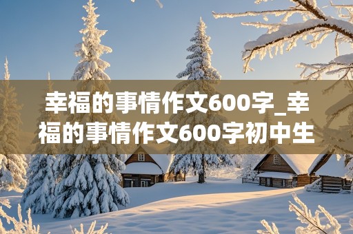 幸福的事情作文600字_幸福的事情作文600字初中生